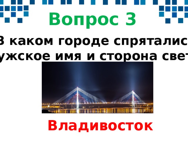 Вопрос 3 В каком городе спрятались мужское имя и сторона света? Welcome to Power Jeopardy   © Don Link, Indian Creek School, 2004 You can easily customize this template to create your own Jeopardy game. Simply follow the step-by-step instructions that appear on Slides 1-3.  Владивосток  
