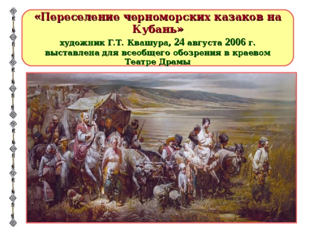«Переселение черноморских казаков на Кубань» художник Г.Т. Квашура, 24 августа 2006 г. выставлена для всеобщего обозрения в краевом Театре Драмы 