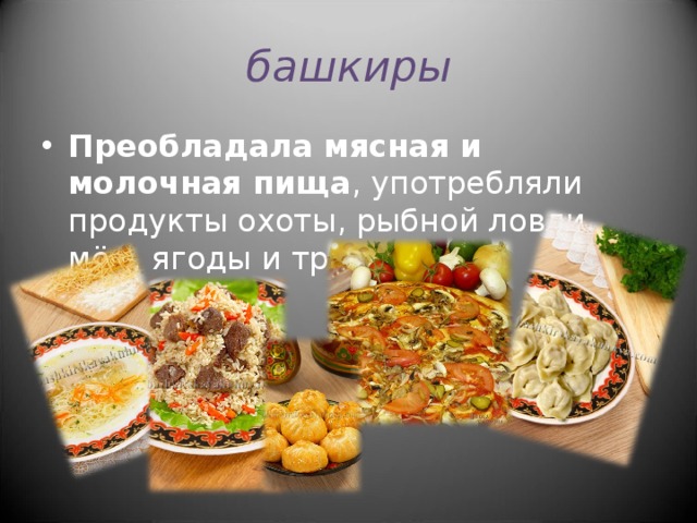 башкиры Преобладала мясная и молочная пища , употребляли продукты охоты, рыбной ловли, мёд, ягоды и травы.      