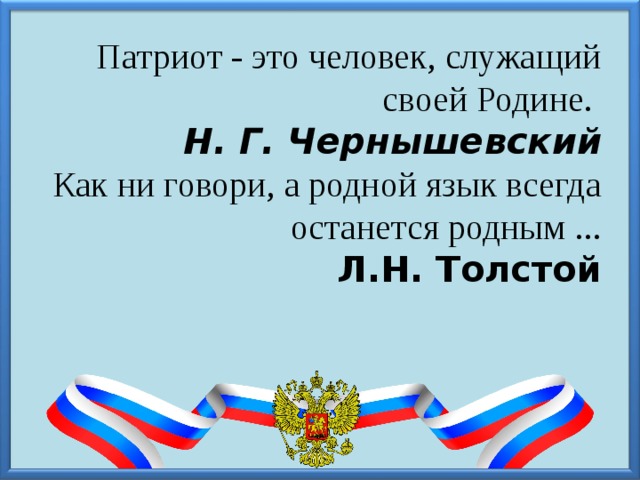 Патриот - это человек, служащий своей Родине.  Н. Г. Чернышевский   Как ни говори, а родной язык всегда останется родным ...  Л.Н. Толстой   
