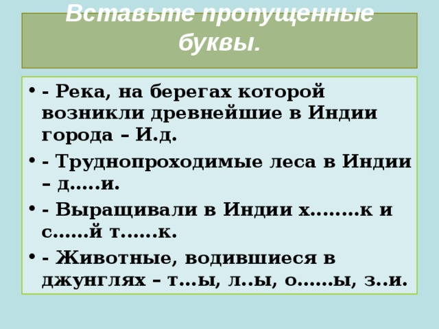Вставьте пропущенные буквы.   - Река, на берегах которой возникли древнейшие в Индии города – И.д. - Труднопроходимые леса в Индии – д.....и. - Выращивали в Индии х........к и с……й т......к. - Животные, водившиеся в джунглях – т...ы, л..ы, о……ы, з..и.  
