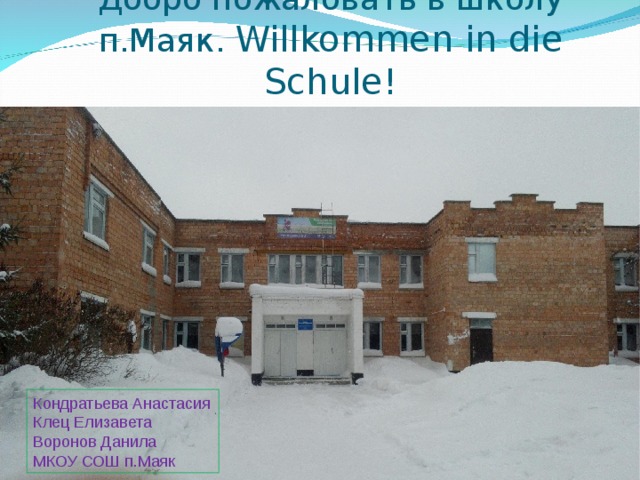 Добро пожаловать в школу  п.Маяк.  Willkommen in die Schule! Кондратьева Анастасия Клец Елизавета Воронов Данила МКОУ СОШ п.Маяк  