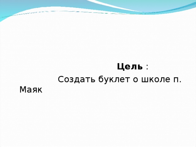   Цель :  Создать буклет о школе п. Маяк 