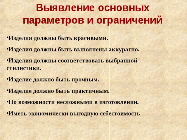 Выявление основных параметров и ограничений Изделия должны быть красивыми. Изделия должны быть выполнены аккуратно. Изделия должны соответствовать выбранной стилистики. Изделие должно быть прочным. Изделие должно быть практичным. По возможности несложными в изготовлении. Иметь экономически выгодную себестоимость 