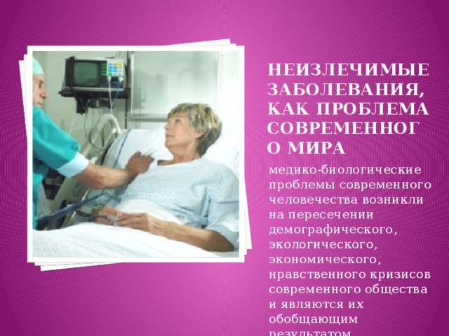 Неизлечимые заболевания, как проблема современного мира медико-биологические проблемы современного человечества возникли на пересечении демографического, экологического, экономического, нравственного кризисов современного общества и являются их обобщающим результатом. 