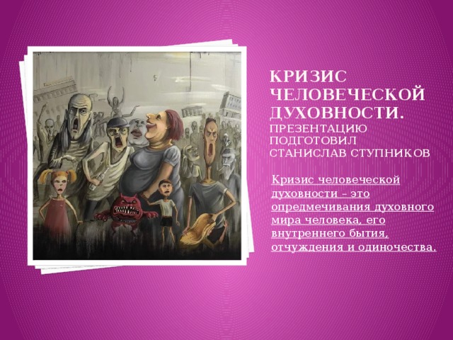 Кризис человеческой духовности. Презентацию подготовил Станислав ступников Кризис человеческой духовности – это опредмечивания духовного мира человека, его внутреннего бытия, отчуждения и одиночества.  