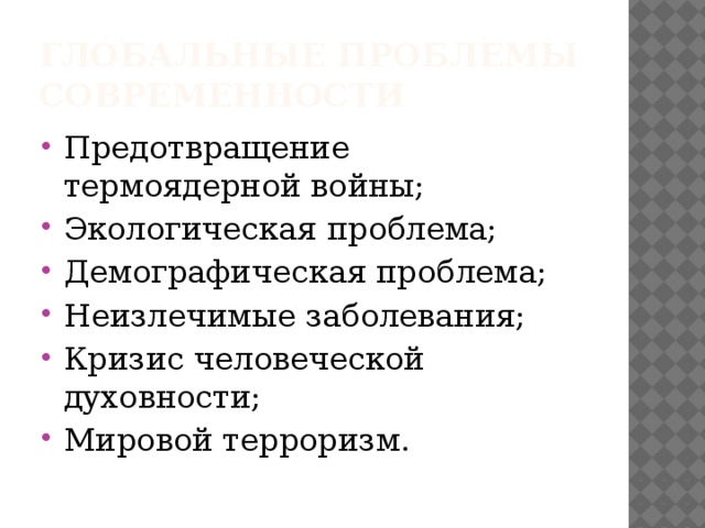 Глобальные проблемы современности Предотвращение термоядерной войны; Экологическая проблема; Демографическая проблема; Неизлечимые заболевания; Кризис человеческой духовности; Мировой терроризм. 