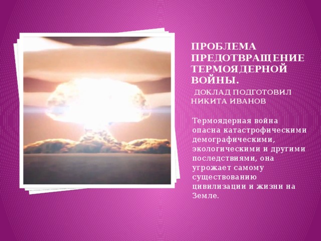 Проблема Предотвращение термоядерной войны.   Доклад подготовил никита иванов   Термоядерная война опасна катастрофическими демографическими, экологическими и другими последствиями, она угрожает самому существованию цивилизации и жизни на Земле . 