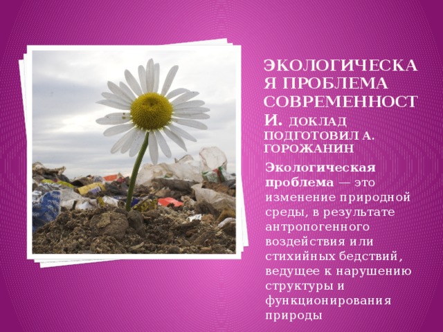 Экологическая проблема современности. Доклад подготовил А. Горожанин Экологическая  проблема — это изменение природной среды, в результате антропогенного воздействия или стихийных бедствий, ведущее к нарушению структуры и функционирования природы 