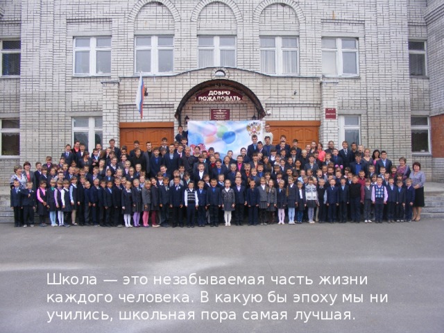 Школа — это незабываемая часть жизни каждого человека. В какую бы эпоху мы ни учились, школьная пора самая лучшая. Школа — это незабываемая часть жизни каждого человека. В какую бы эпоху мы ни учились, школьная пора самая лучшая. Школа — это незабываемая часть жизни каждого человека. В какую бы эпоху мы ни учились, школьная пора самая лучшая. 