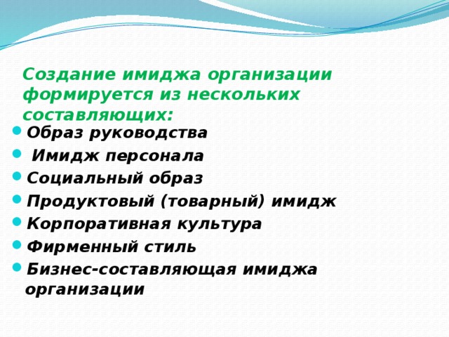 Создание имиджа организации формируется из нескольких составляющих:   Образ руководства   Имидж персонала Социальный образ Продуктовый (товарный) имидж Корпоративная культура Фирменный стиль Бизнес-составляющая имиджа организации 