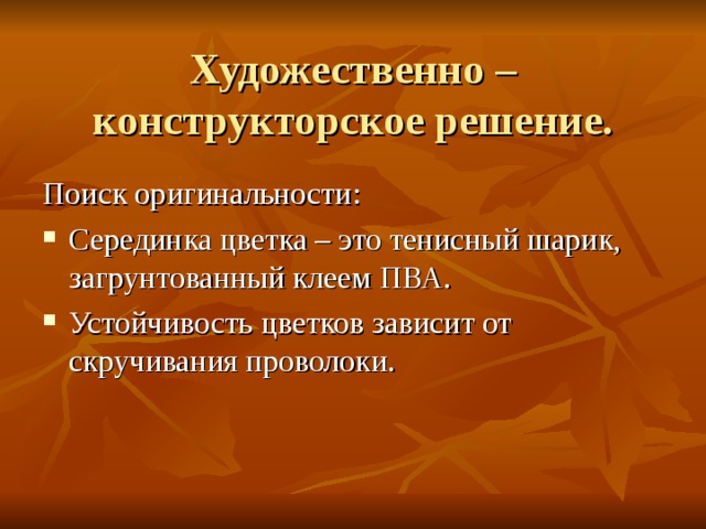  Художественно – конструкторское решение. Поиск оригинальности : Серединка цветка – это тенисный шарик, загрунтованный клеем ПВА. Устойчивость цветков зависит от скручивания проволоки. 