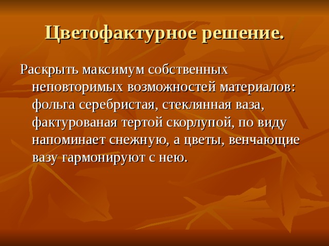 Цветофактурное решение. Раскрыть максимум собственных неповторимых возможностей материалов : фольга серебристая, стеклянная ваза, фактурованая тертой скорлупой, по виду напоминает снежную, а цветы, венчающие вазу гармонируют с нею. 