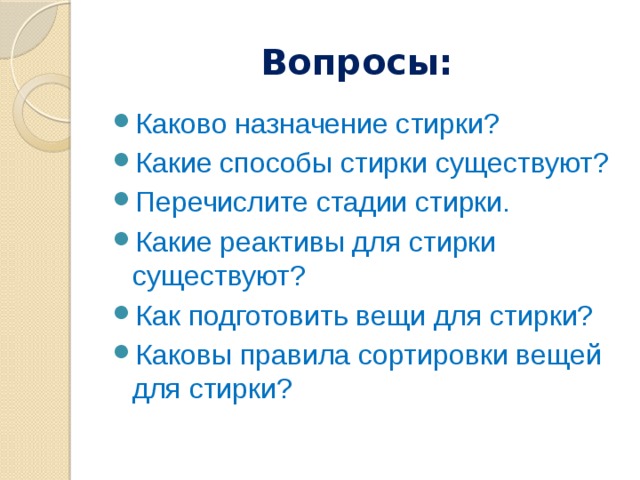 Вопросы:  Каково назначение стирки? Какие способы стирки существуют? Перечислите стадии стирки. Какие реактивы для стирки существуют? Как подготовить вещи для стирки? Каковы правила сортировки вещей для стирки? 