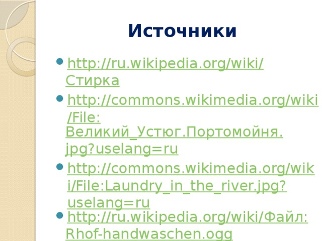 Источники http://ru.wikipedia.org/wiki/ Стирка http://commons.wikimedia.org/wiki/File: Великий_Устюг.Портомойня. jpg?uselang=ru http://commons.wikimedia.org/wiki/File:Laundry_in_the_river.jpg?uselang=ru http://ru.wikipedia.org/wiki/ Файл: Rhof-handwaschen.ogg 