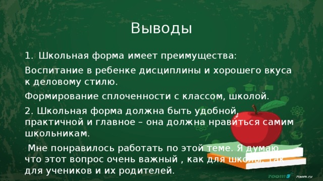 Выводы Школьная форма имеет преимущества: Воспитание в ребенке дисциплины и хорошего вкуса к деловому стилю. Формирование сплоченности с классом, школой. 2. Школьная форма должна быть удобной, практичной и главное – она должна нравиться самим школьникам.  Мне понравилось работать по этой теме. Я думаю, что этот вопрос очень важный , как для школы, так для учеников и их родителей. 