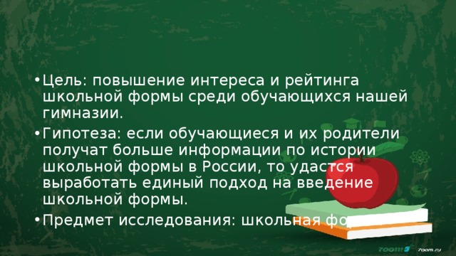 Цель: повышение интереса и рейтинга школьной формы среди обучающихся нашей гимназии. Гипотеза: если обучающиеся и их родители получат больше информации по истории школьной формы в России, то удастся выработать единый подход на введение школьной формы. Предмет исследования: школьная форма. 