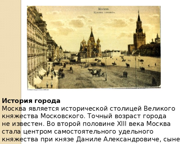 История города Москва является исторической столицей Великого княжества Московского. Точный возраст города не известен. Во второй половине XIII века Москва стала центром самостоятельного удельного княжества при князе Даниле Александровиче, сыне Александра Невского. 