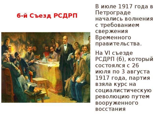 В июле 1917 года в Петрограде начались волнения с требованием свержения Временного правительства. На VI съезде РСДРП (б), который состоялся с 26 июля по 3 августа 1917 года, партия взяла курс на социалистическую революцию путем вооруженного восстания  6-й Съезд РСДРП 