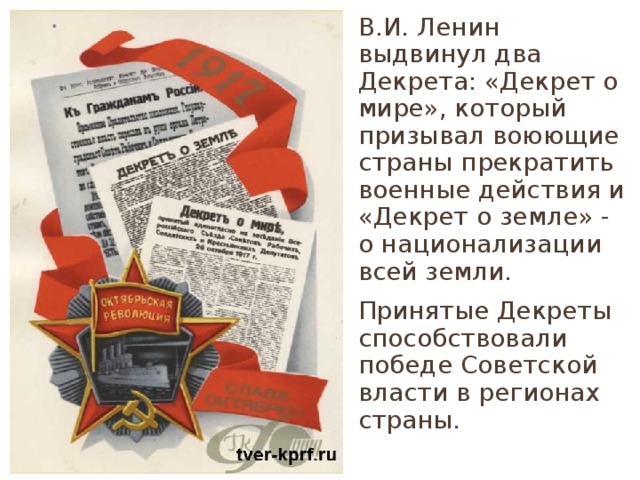 В.И. Ленин выдвинул два Декрета: «Декрет о мире», который призывал воюющие страны прекратить военные действия и «Декрет о земле» - о национализации всей земли. Принятые Декреты способствовали победе Советской власти в регионах страны. 