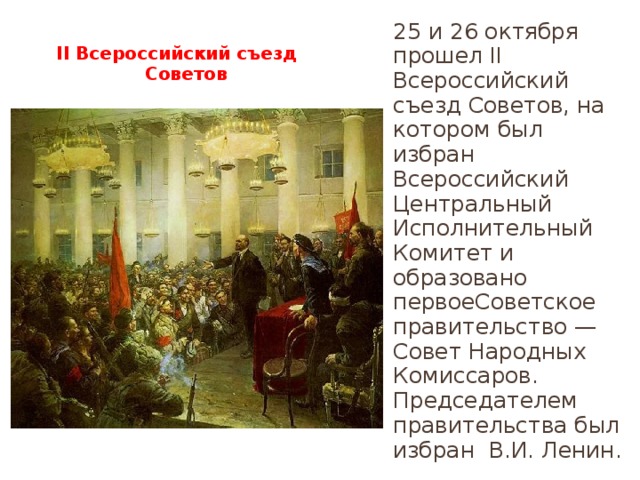 25 и 26 октября прошел II Всероссийский съезд Советов, на котором был избран Всероссийский Центральный Исполнительный Комитет и образовано первоеСоветское правительство — Совет Народных Комиссаров. Председателем правительства был избран В.И. Ленин.   II Всероссийский съезд  Советов 