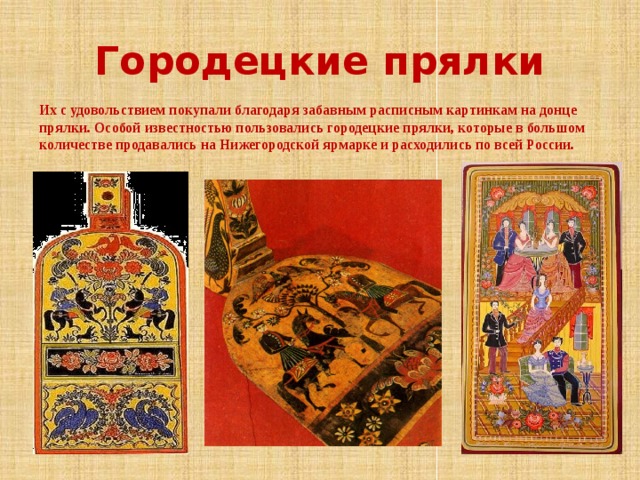 Городецкие прялки Их с удовольствием покупали благодаря забавным расписным картинкам на донце прялки. Особой известностью пользовались городецкие прялки, которые в большом количестве продавались на Нижегородской ярмарке и расходились по всей России. 