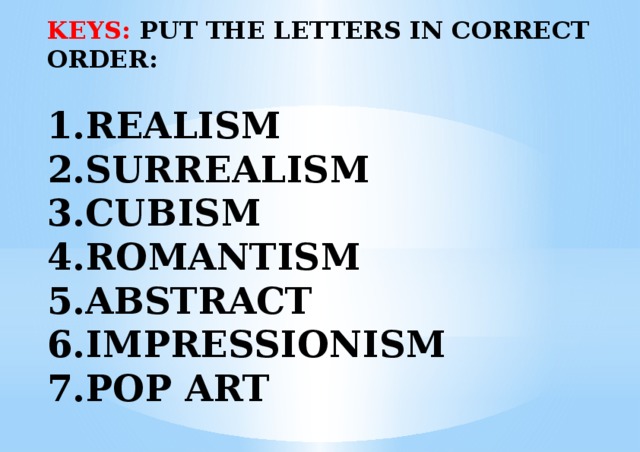 KEYS: PUT THE LETTERS IN CORRECT ORDER:   REALISM SURREALISM CUBISM ROMANTISM ABSTRACT IMPRESSIONISM POP ART 