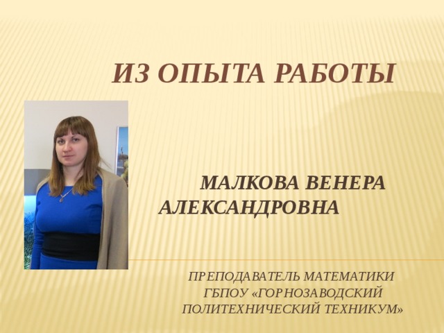ИЗ ОПЫТА РАБОТЫ Малкова Венера Александровна    преподаватель математики  ГБПОУ «Горнозаводский политехнический техникум» 