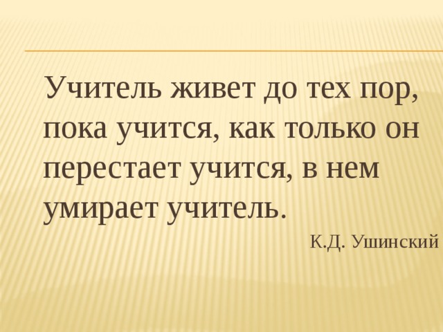  Учитель живет до тех пор, пока учится, как только он перестает учится, в нем умирает учитель. К.Д. Ушинский 