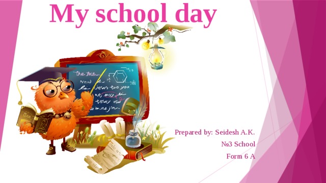 My school day Prepared by: Seidesh A.K. № 3 School Form 6 A 