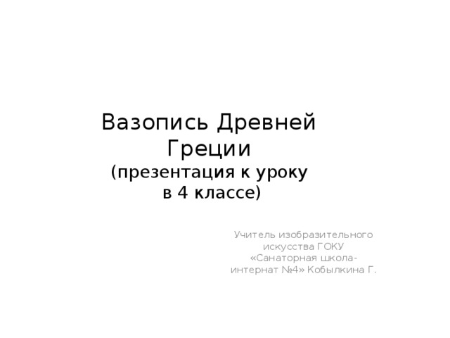 Вазопись Древней Греции  (презентация к уроку  в 4 классе) Учитель изобразительного искусства ГОКУ «Санаторная школа-интернат №4» Кобылкина Г. 