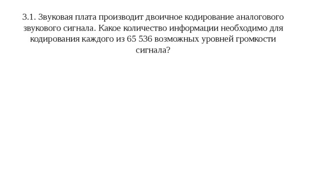 3.1. Звуковая плата производит двоичное кодирование аналогового звукового сигнала. Какое количество информации необходимо для кодирования каждого из 65 536 возможных уровней громкости сигнала? 