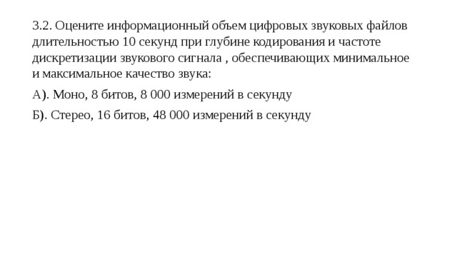 3.2. Оцените информационный объем цифровых звуковых файлов длительностью 10 секунд при глубине кодирования и частоте дискретизации звукового сигнала , обеспечивающих минимальное и максимальное качество звука: А). Моно, 8 битов, 8 000 измерений в секунду Б). Стерео, 16 битов, 48 000 измерений в секунду 
