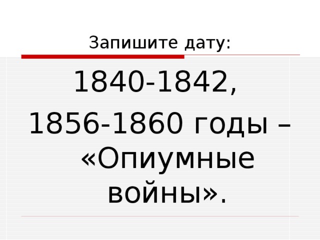 Запишите дату: 1840-1842, 1856-1860 годы – «Опиумные войны». 