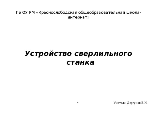 ГБ ОУ РМ «Краснослободская общеобразовательная школа-интернат» Устройство сверлильного станка Учитель: Дергунов Е.Н. 