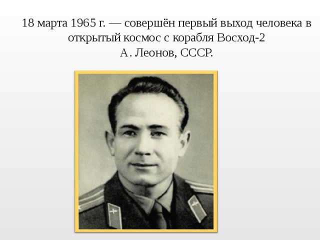  18 марта 1965 г. — совершён первый выход человека в открытый космос с корабля Восход-2  А. Леонов, СССР. 