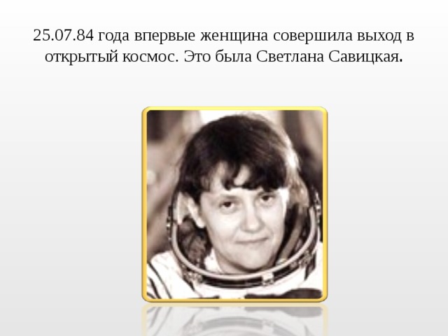 25.07.84 года впервые женщина совершила выход в открытый космос. Это была Светлана Савицкая . 