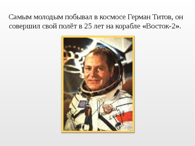 Самым молодым побывал в космосе Герман Титов, он совершил свой полёт в 25 лет на корабле «Восток-2». 