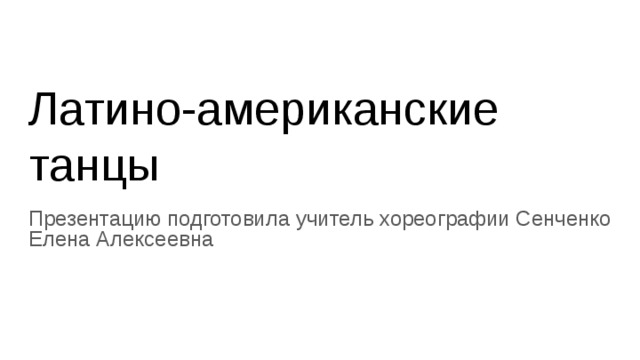 Латино-американские танцы Презентацию подготовила учитель хореографии Сенченко Елена Алексеевна 