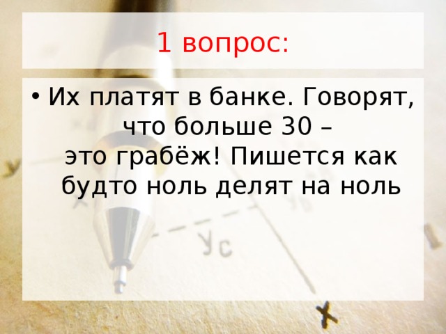 1 вопрос: Их платят в банке. Говорят, что больше 30 –  это грабёж! Пишется как будто ноль делят на ноль 