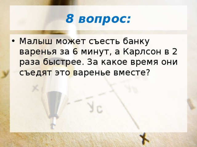 8 вопрос: Малыш может съесть банку варенья за 6 минут, а Карлсон в 2 раза быстрее. За какое время они съедят это варенье вместе? 