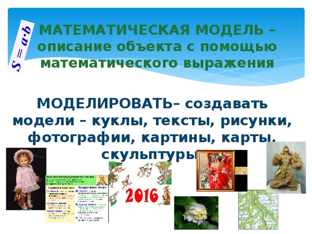 МАТЕМАТИЧЕСКАЯ МОДЕЛЬ – описание объекта с помощью математического выражения МОДЕЛИРОВАТЬ– создавать модели – куклы, тексты, рисунки, фотографии, картины, карты, скульптуры 