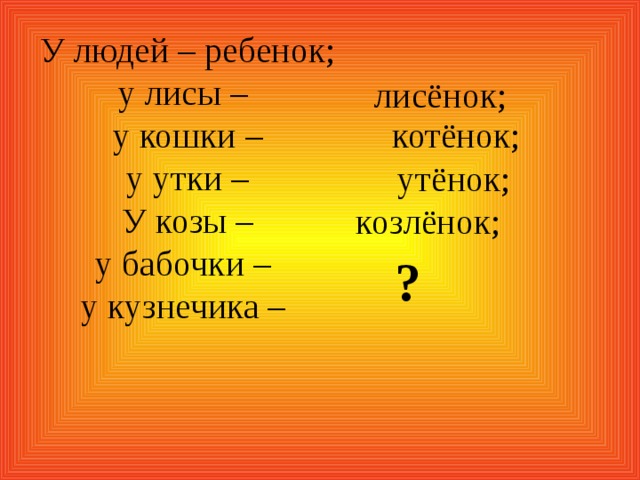 У людей – ребенок;  у лисы –  у кошки – у утки – У козы – у бабочки –  у кузнечика – лисёнок; котёнок;    утёнок; козлёнок; ?
