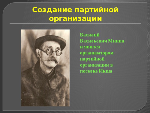 Создание партийной организации Василий Васильевич Минин и явился организатором партийной организации в поселке Икша 