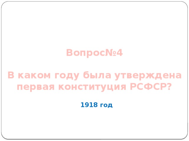 Вопрос№4   В каком году была утверждена первая конституция РСФСР?    1918 год 