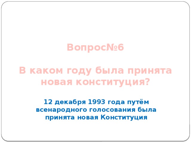 Вопрос№6   В каком году была принята новая конституция?    12 декабря 1993 года путём всенародного голосования была принята новая Конституция 