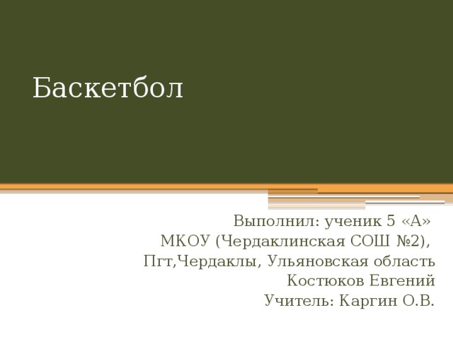 Баскетбол Выполнил: ученик 5 «А» МКОУ (Чердаклинская СОШ №2), Пгт,Чердаклы, Ульяновская область Костюков Евгений Учитель: Каргин О.В. 