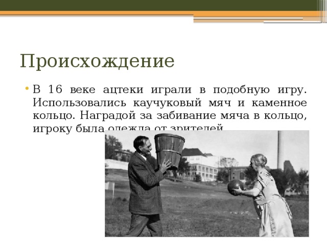 Происхождение В 16 веке ацтеки играли в подобную игру. Использовались каучуковый мяч и каменное кольцо. Наградой за забивание мяча в кольцо, игроку была одежда от зрителей. 