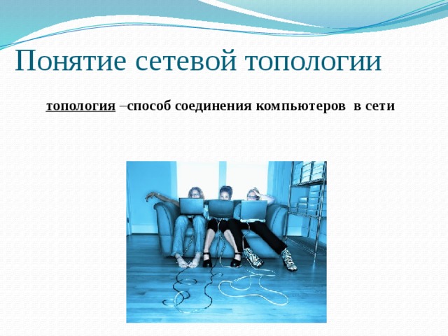 Понятие сетевой топологии  топология – способ соединения компьютеров в сети  