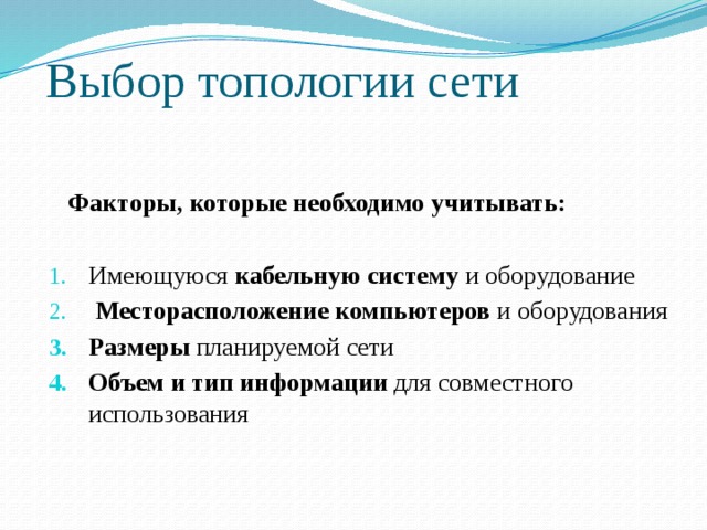 Выбор топологии сети  Факторы, которые необходимо учитывать:  Имеющуюся кабельную систему и оборудование  Месторасположение  компьютеров и оборудования Размеры планируемой сети Объем и тип информации для совместного использования 
